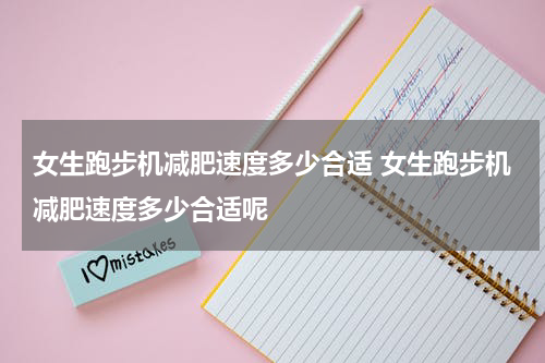 女生跑步机减肥速度多少合适 女生跑步机减肥速度多少合适呢