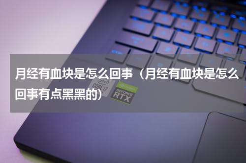 月经有血块是怎么回事（月经有血块是怎么回事有点黑黑的）