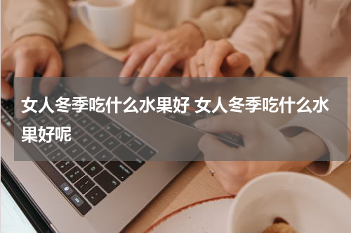 女人冬季吃什么水果好 女人冬季吃什么水果好呢