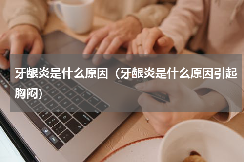 牙龈炎是什么原因（牙龈炎是什么原因引起胸闷）
