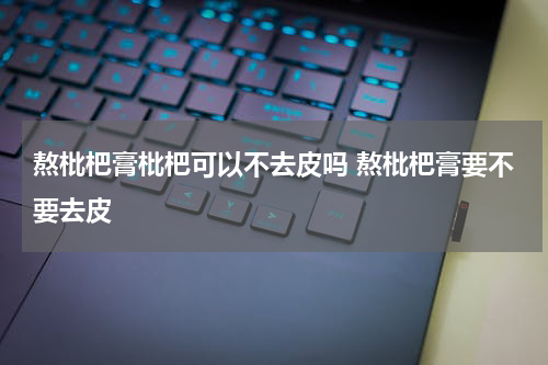 熬枇杷膏枇杷可以不去皮吗 熬枇杷膏要不要去皮