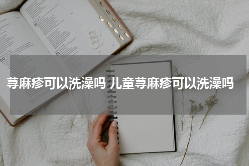 荨麻疹可以洗澡吗 儿童荨麻疹可以洗澡吗