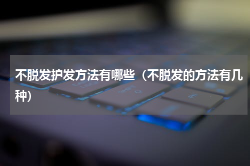 不脱发护发方法有哪些（不脱发的方法有几种）