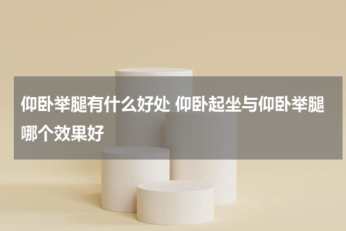 仰卧举腿有什么好处 仰卧起坐与仰卧举腿哪个效果好