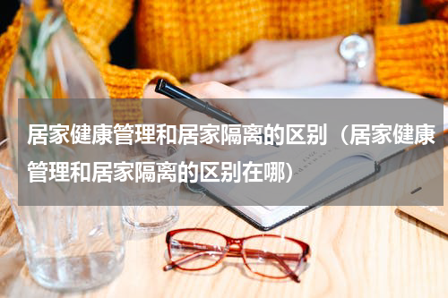 居家健康管理和居家隔离的区别（居家健康管理和居家隔离的区别在哪）