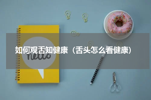 如何观舌知健康（舌头怎么看健康）