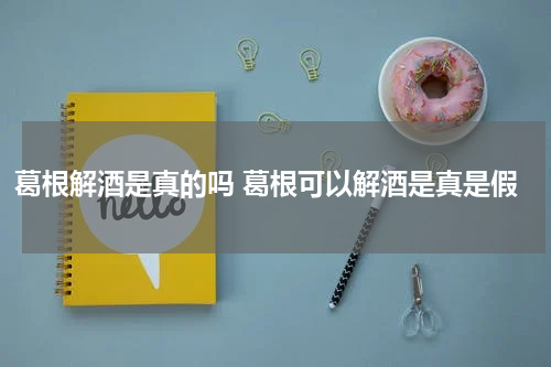 葛根解酒是真的吗 葛根可以解酒是真是假