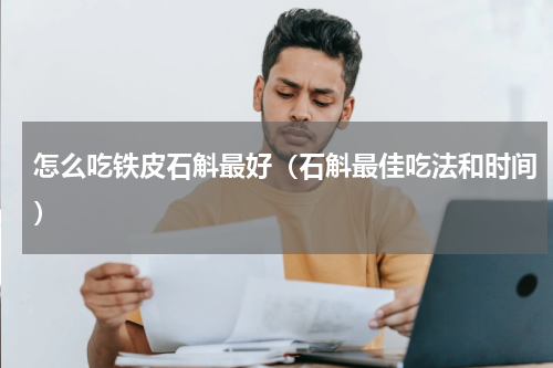 怎么吃铁皮石斛最好（石斛最佳吃法和时间）