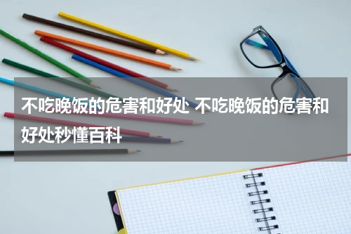 不吃晚饭的危害和好处 不吃晚饭的危害和好处秒懂百科