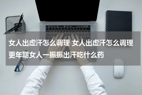 女人出虚汗怎么调理 女人出虚汗怎么调理更年期女人一振振出汗吃什么药