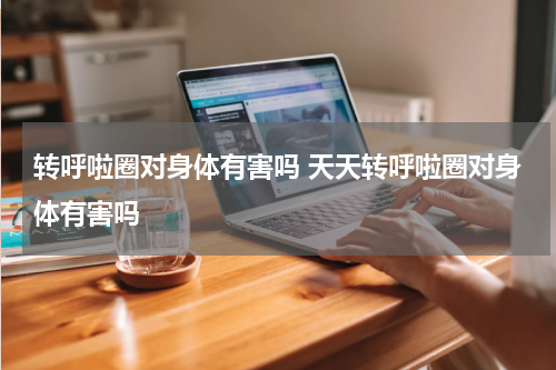 转呼啦圈对身体有害吗 天天转呼啦圈对身体有害吗
