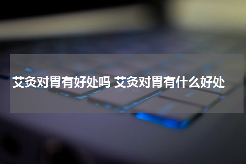 艾灸对胃有好处吗 艾灸对胃有什么好处