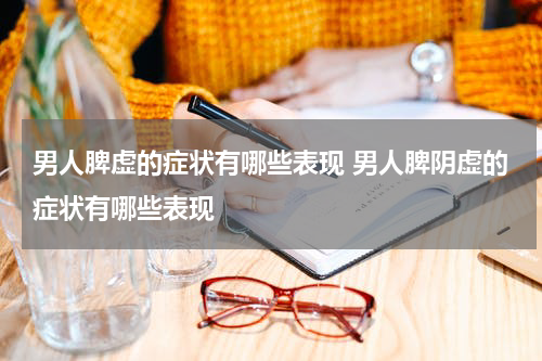 男人脾虚的症状有哪些表现 男人脾阴虚的症状有哪些表现