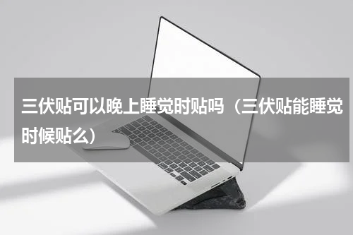 三伏贴可以晚上睡觉时贴吗（三伏贴能睡觉时候贴么）