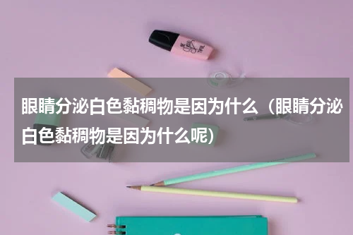 眼睛分泌白色黏稠物是因为什么（眼睛分泌白色黏稠物是因为什么呢）