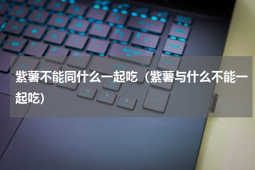 紫薯不能同什么一起吃（紫薯与什么不能一起吃）