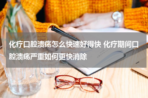 化疗口腔溃疡怎么快速好得快 化疗期间口腔溃疡严重如何更快消除