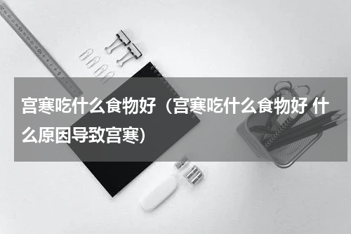 宫寒吃什么食物好（宫寒吃什么食物好 什么原因导致宫寒）