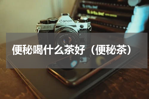 便秘喝什么茶好（便秘茶）