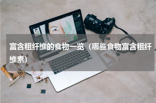 富含粗纤维的食物一览（哪些食物富含粗纤维素）