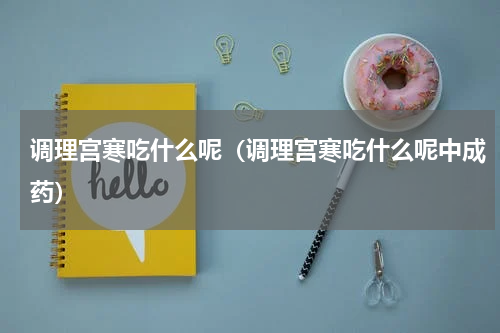调理宫寒吃什么呢（调理宫寒吃什么呢中成药）