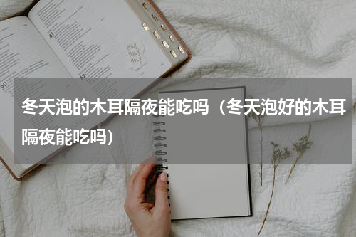 冬天泡的木耳隔夜能吃吗（冬天泡好的木耳隔夜能吃吗）