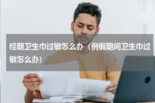 经期卫生巾过敏怎么办（例假期间卫生巾过敏怎么办）