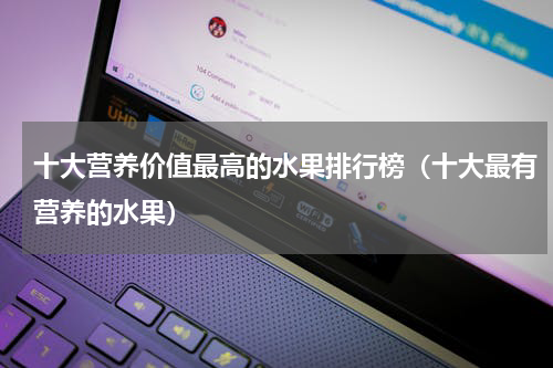 十大营养价值最高的水果排行榜（十大最有营养的水果）