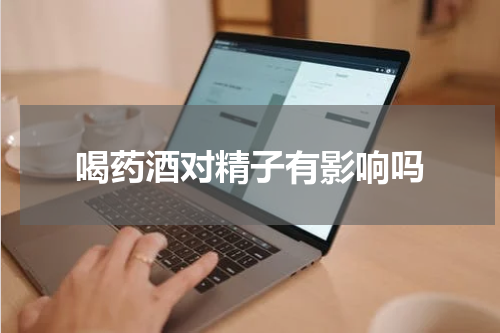 喝药酒对精子有影响吗