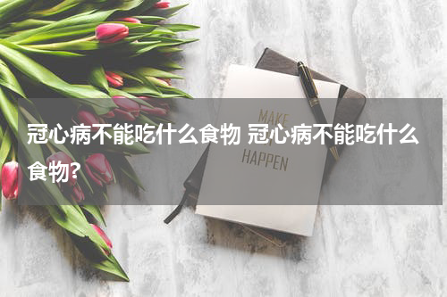 冠心病不能吃什么食物 冠心病不能吃什么食物?