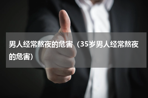 男人经常熬夜的危害（35岁男人经常熬夜的危害）