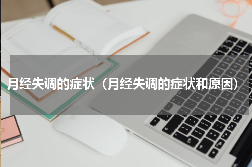 月经失调的症状（月经失调的症状和原因）