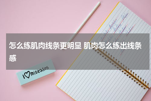 怎么练肌肉线条更明显 肌肉怎么练出线条感