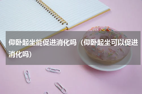 仰卧起坐能促进消化吗（仰卧起坐可以促进消化吗）