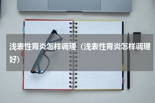 浅表性胃炎怎样调理（浅表性胃炎怎样调理好）