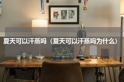 夏天可以汗蒸吗（夏天可以汗蒸吗为什么）