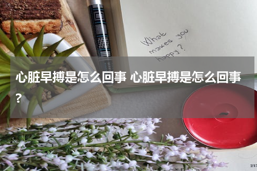 心脏早搏是怎么回事 心脏早搏是怎么回事?