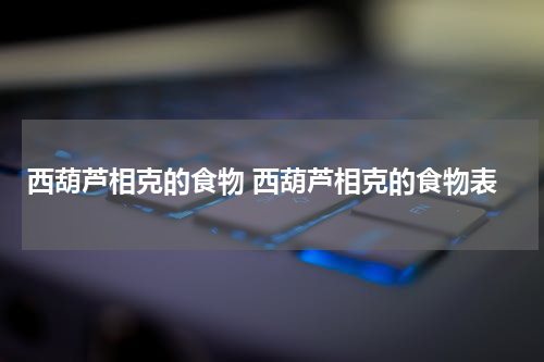 西葫芦相克的食物 西葫芦相克的食物表