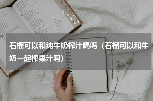 石榴可以和纯牛奶榨汁喝吗（石榴可以和牛奶一起榨果汁吗）