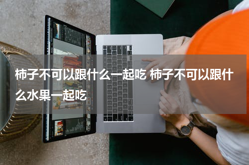 柿子不可以跟什么一起吃 柿子不可以跟什么水果一起吃