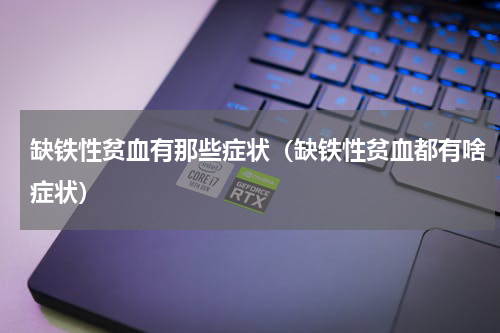 缺铁性贫血有那些症状（缺铁性贫血都有啥症状）