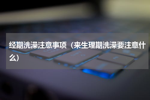 经期洗澡注意事项（来生理期洗澡要注意什么）