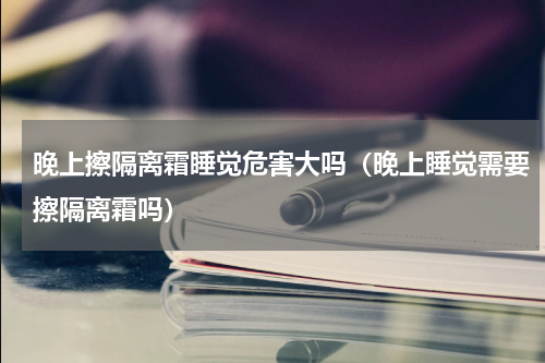 晚上擦隔离霜睡觉危害大吗（晚上睡觉需要擦隔离霜吗）