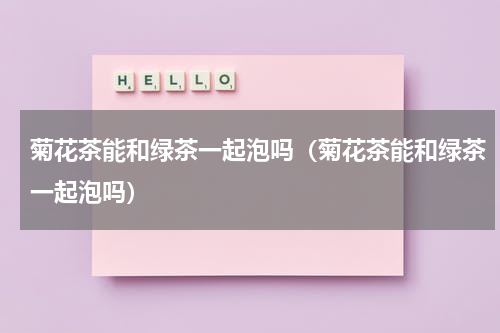 菊花茶能和绿茶一起泡吗（菊花茶能和绿茶一起泡吗）