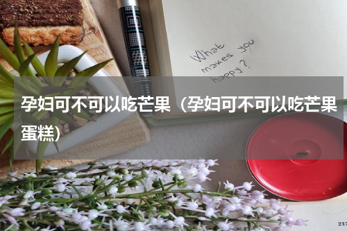 孕妇可不可以吃芒果（孕妇可不可以吃芒果蛋糕）