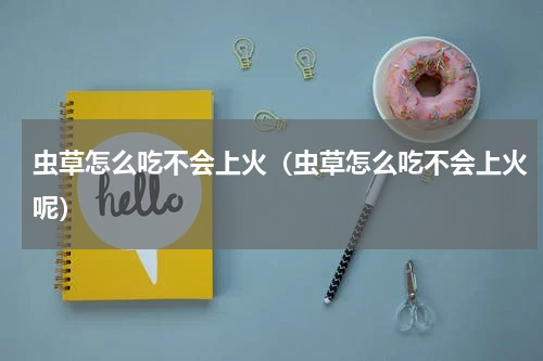 虫草怎么吃不会上火（虫草怎么吃不会上火呢）