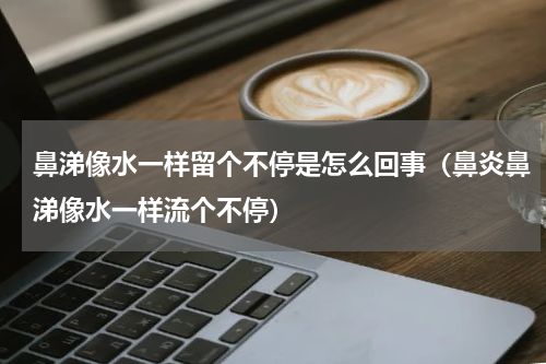 鼻涕像水一样留个不停是怎么回事（鼻炎鼻涕像水一样流个不停）