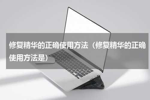 修复精华的正确使用方法（修复精华的正确使用方法是）