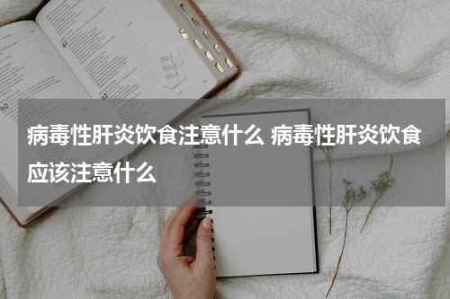 病毒性肝炎饮食注意什么 病毒性肝炎饮食应该注意什么