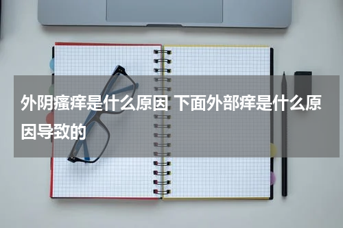 外阴瘙痒是什么原因 下面外部痒是什么原因导致的